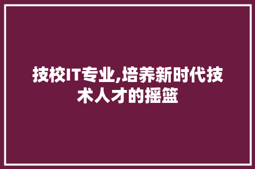 技校IT专业,培养新时代技术人才的摇篮