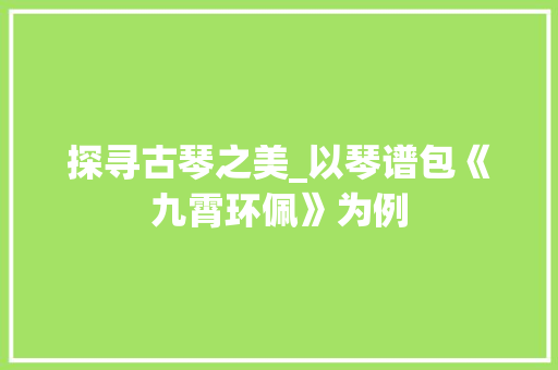 探寻古琴之美_以琴谱包《九霄环佩》为例