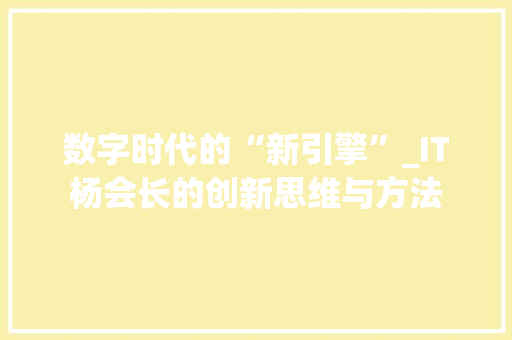 数字时代的“新引擎”_IT杨会长的创新思维与方法