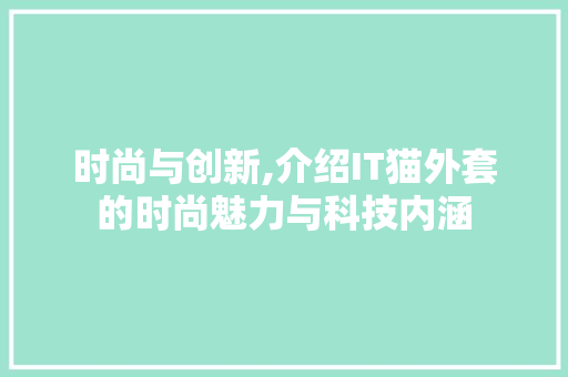 时尚与创新,介绍IT猫外套的时尚魅力与科技内涵