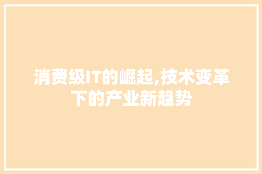 消费级IT的崛起,技术变革下的产业新趋势