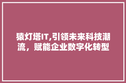 猿灯塔IT,引领未来科技潮流，赋能企业数字化转型
