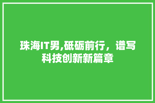 珠海IT男,砥砺前行，谱写科技创新新篇章