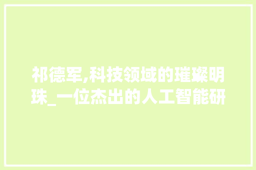 祁德军,科技领域的璀璨明珠_一位杰出的人工智能研究者 Web前端