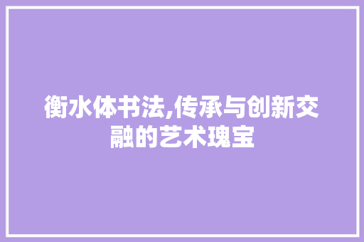 衡水体书法,传承与创新交融的艺术瑰宝