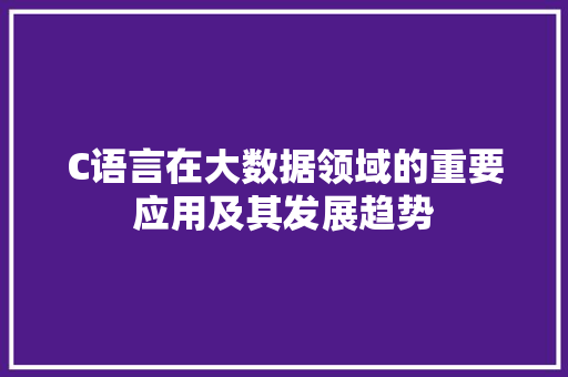 C语言在大数据领域的重要应用及其发展趋势