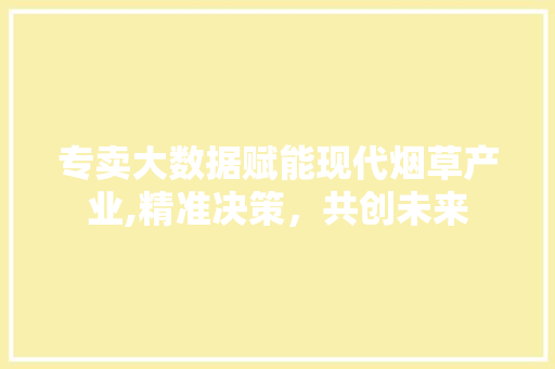 专卖大数据赋能现代烟草产业,精准决策，共创未来