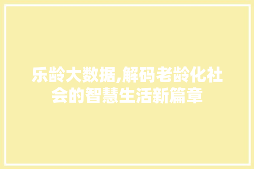 乐龄大数据,解码老龄化社会的智慧生活新篇章