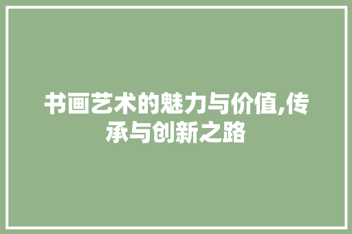 书画艺术的魅力与价值,传承与创新之路