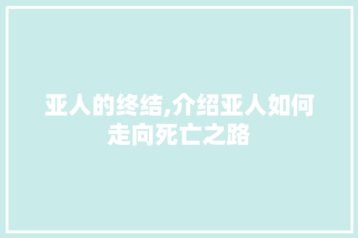 亚人的终结,介绍亚人如何走向死亡之路