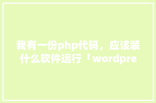 我有一份php代码，应该装什么软件运行「wordpress安装详细教程」 友链在线