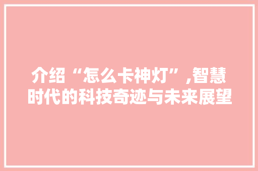 介绍“怎么卡神灯”,智慧时代的科技奇迹与未来展望
