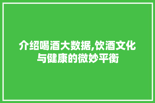 介绍喝酒大数据,饮酒文化与健康的微妙平衡