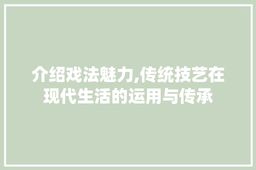 介绍戏法魅力,传统技艺在现代生活的运用与传承 介绍戏法魅力,传统技艺在现代生活的运用与传承