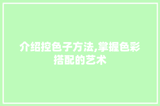 介绍控色子方法,掌握色彩搭配的艺术 介绍控色子方法,掌握色彩搭配的艺术