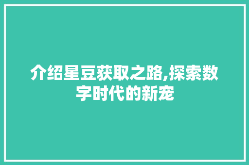 介绍星豆获取之路,探索数字时代的新宠 介绍星豆获取之路,探索数字时代的新宠
