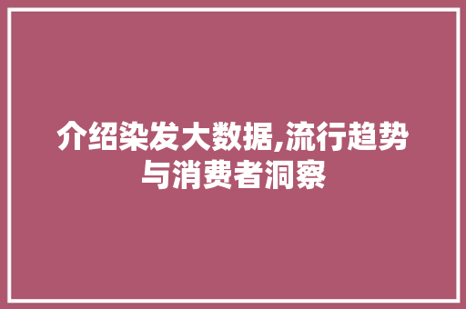 介绍染发大数据,流行趋势与消费者洞察 介绍染发大数据,流行趋势与消费者洞察