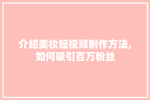 介绍美妆短视频制作方法,如何吸引百万粉丝