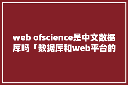 web ofscience是中文数据库吗「数据库和web平台的区别」 建站教程
