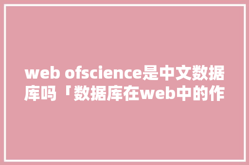 web ofscience是中文数据库吗「数据库在web中的作用」