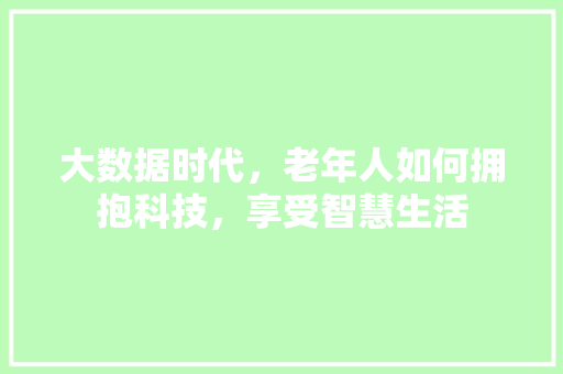 大数据时代，老年人如何拥抱科技，享受智慧生活