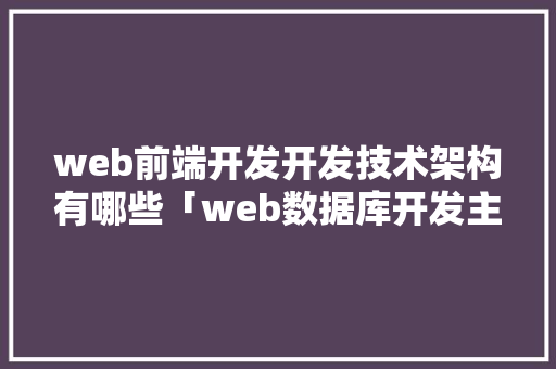 web前端开发开发技术架构有哪些「web数据库开发主要做什么」