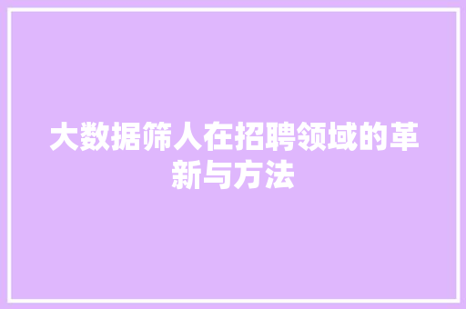 大数据筛人在招聘领域的革新与方法