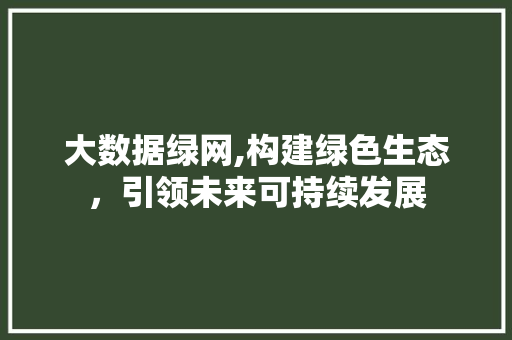 大数据绿网,构建绿色生态，引领未来可持续发展
