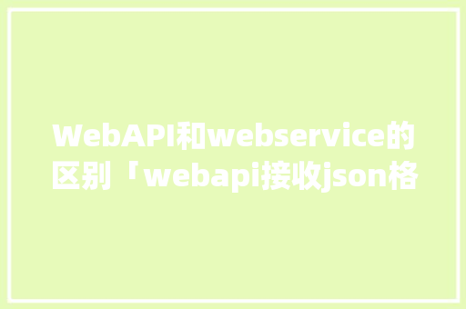 WebAPI和webservice的区别「webapi接收json格式」