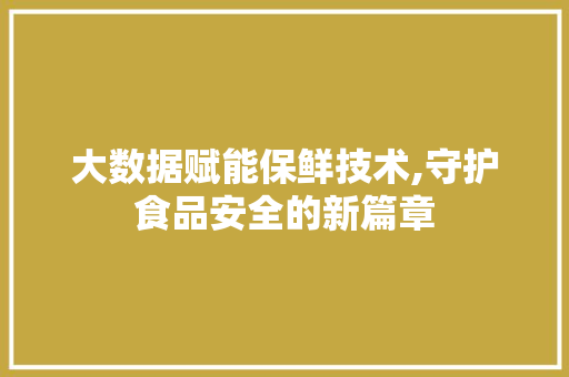 大数据赋能保鲜技术,守护食品安全的新篇章