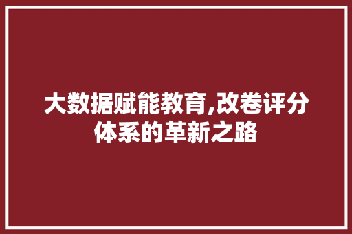 大数据赋能教育,改卷评分体系的革新之路