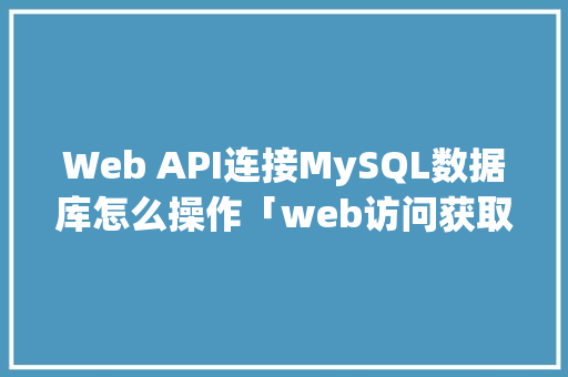 Web API连接MySQL数据库怎么操作「web访问获取数据库信息」