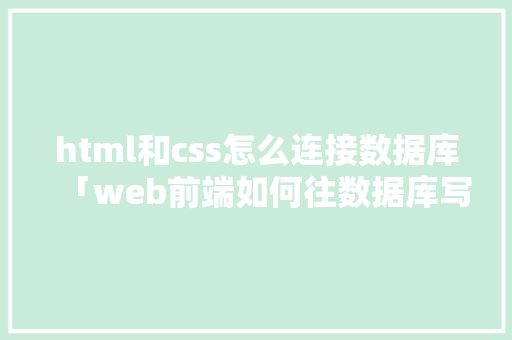html和css怎么连接数据库「web前端如何往数据库写数据的」