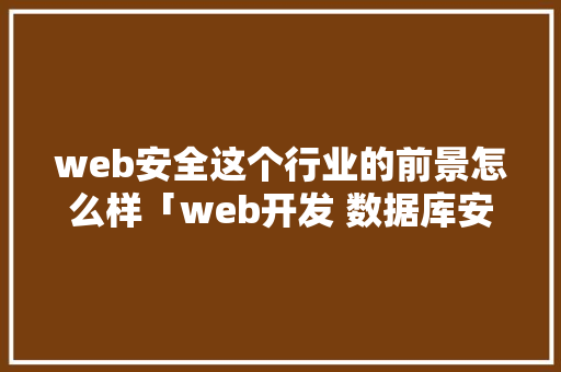 web安全这个行业的前景怎么样「web开发 数据库安全吗」 建站教程