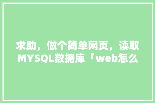 求助，做个简单网页，读取MYSQL数据库「web怎么调用数据库内容」 服务器/数据库