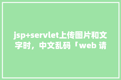 jsp+servlet上传图片和文字时，中文乱码「web 请求数据库乱码怎么解决」