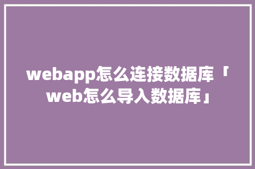 webapp怎么连接数据库「web怎么导入数据库」