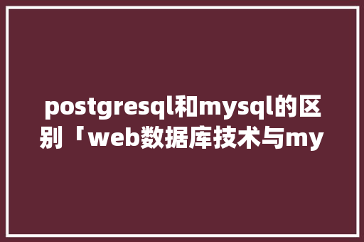 postgresql和mysql的区别「web数据库技术与mysql应用教程」 Web前端