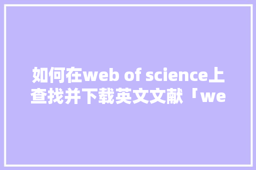 如何在web of science上查找并下载英文文献「web of science 数据库」 SEO教程