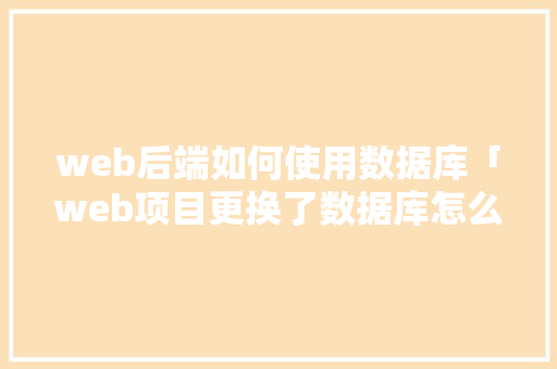 web后端如何使用数据库「web项目更换了数据库怎么办」 服务器/数据库
