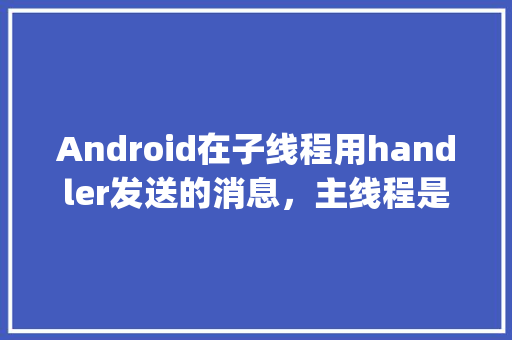 Android在子线程用handler发送的消息，主线程是怎么loop到的「android异步加载数据」