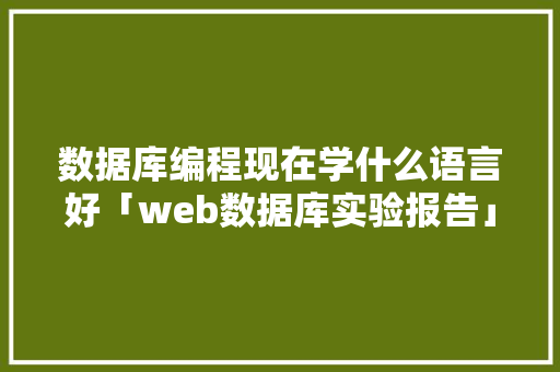数据库编程现在学什么语言好「web数据库实验报告」