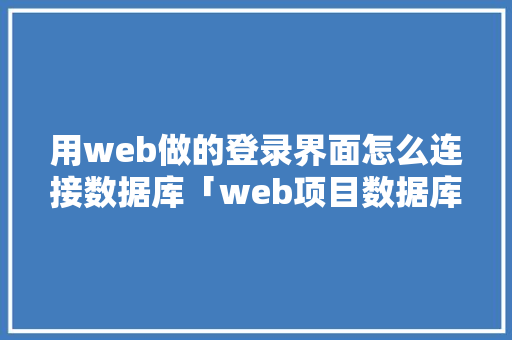 用web做的登录界面怎么连接数据库「web项目数据库设计」 Web前端