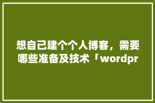 想自己建个个人博客，需要哪些准备及技术「wordpress模板怎么用」