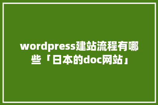 wordpress建站流程有哪些「日本的doc网站」 建站教程