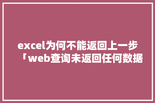 excel为何不能返回上一步「web查询未返回任何数据」