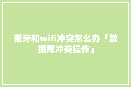 蓝牙和wifi冲突怎么办「数据库冲突操作」