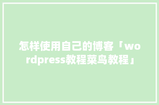 怎样使用自己的博客「wordpress教程菜鸟教程」 服务器/数据库
