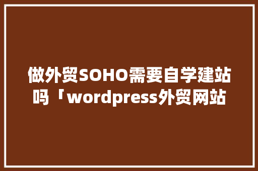 做外贸SOHO需要自学建站吗「wordpress外贸网站建设」 建站教程
