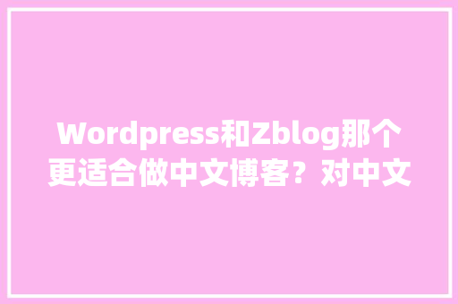 Wordpress和Zblog那个更适合做中文博客？对中文和SEO更友好「zblogphp转wordpress」 WordPress教程